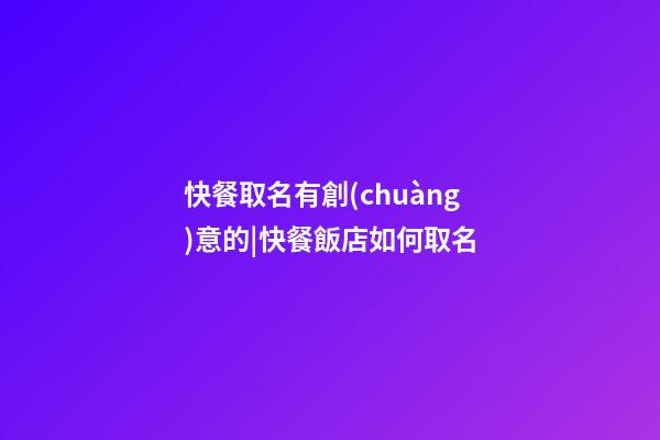 快餐取名有創(chuàng)意的|快餐飯店如何取名-第1張-店鋪起名-玄機派